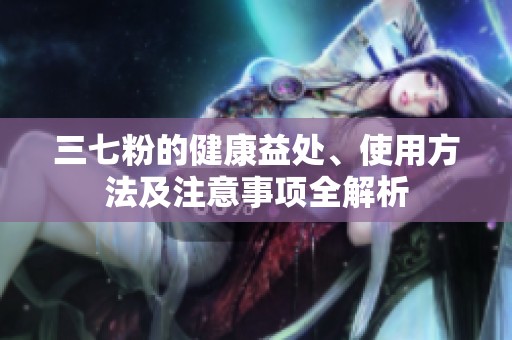 三七粉的健康益处、使用方法及注意事项全解析