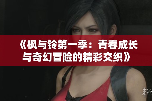 《枫与铃第一季：青春成长与奇幻冒险的精彩交织》
