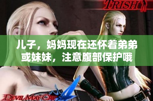 儿子，妈妈现在还怀着弟弟或妹妹，注意腹部保护哦