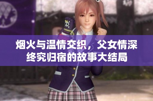 烟火与温情交织，父女情深终究归宿的故事大结局