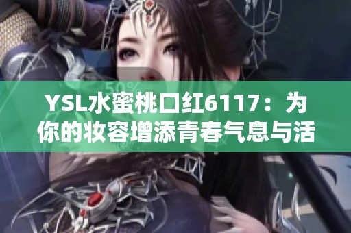 YSL水蜜桃口红6117：为你的妆容增添青春气息与活力色彩