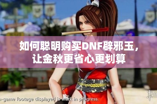 如何聪明购买DNF辟邪玉，让金秋更省心更划算