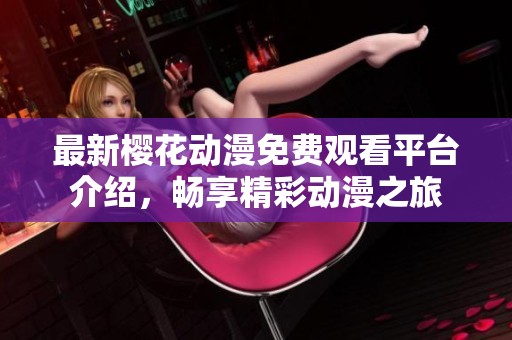 最新樱花动漫免费观看平台介绍，畅享精彩动漫之旅