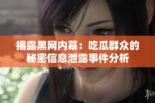揭露黑网内幕：吃瓜群众的秘密信息泄露事件分析