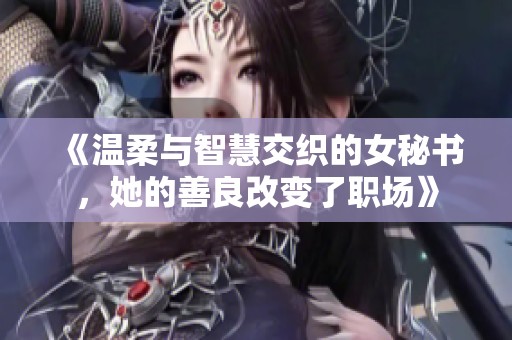 《温柔与智慧交织的女秘书，她的善良改变了职场》