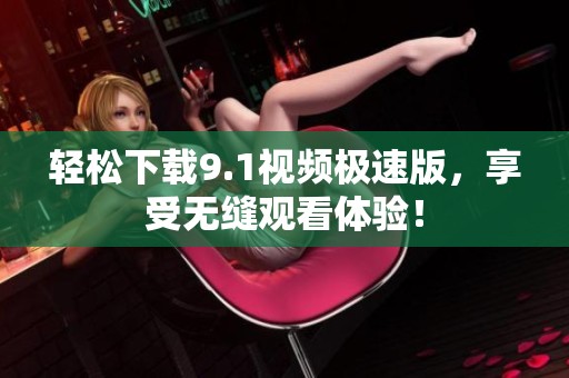 轻松下载9.1视频极速版，享受无缝观看体验！