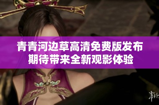 青青河边草高清免费版发布 期待带来全新观影体验