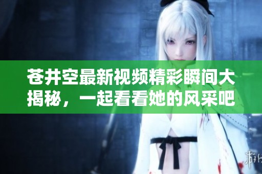 苍井空最新视频精彩瞬间大揭秘，一起看看她的风采吧