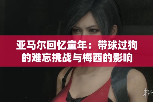 亚马尔回忆童年：带球过狗的难忘挑战与梅西的影响