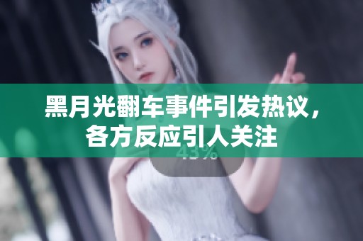 黑月光翻车事件引发热议，各方反应引人关注