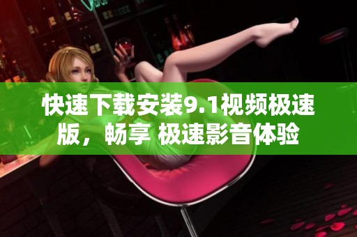 快速下载安装9.1视频极速版，畅享 极速影音体验