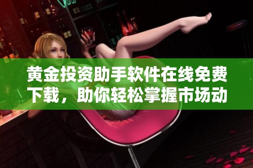 黄金投资助手软件在线免费下载，助你轻松掌握市场动态