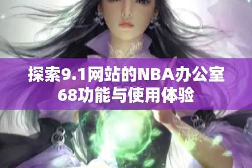 探索9.1网站的NBA办公室68功能与使用体验