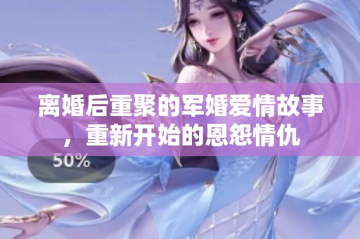 离婚后重聚的军婚爱情故事，重新开始的恩怨情仇