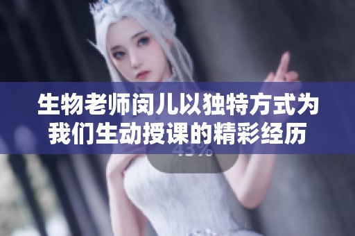 生物老师闵儿以独特方式为我们生动授课的精彩经历