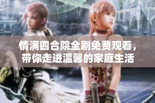 情满四合院全剧免费观看，带你走进温馨的家庭生活