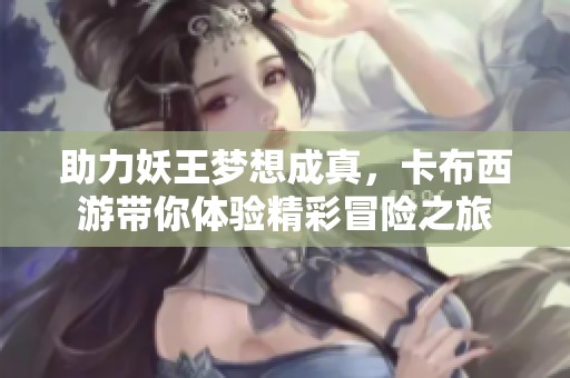助力妖王梦想成真，卡布西游带你体验精彩冒险之旅