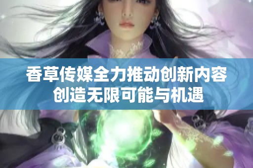 香草传媒全力推动创新内容 创造无限可能与机遇