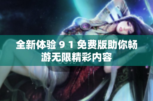 全新体验 9 1 免费版助你畅游无限精彩内容