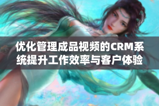 优化管理成品视频的CRM系统提升工作效率与客户体验