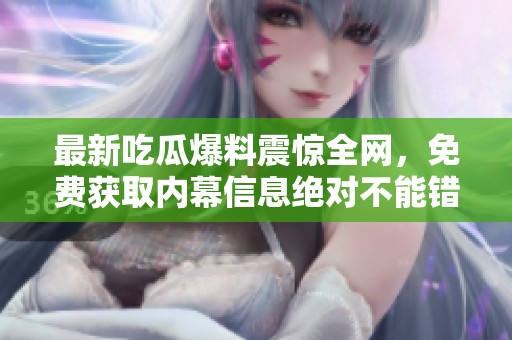 最新吃瓜爆料震惊全网，免费获取内幕信息绝对不能错过！