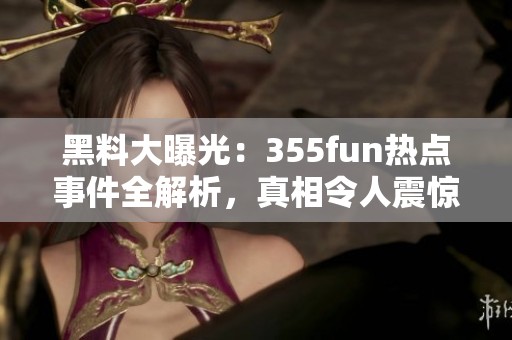 黑料大曝光：355fun热点事件全解析，真相令人震惊