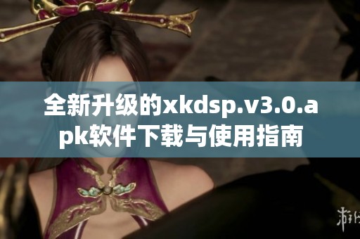 全新升级的xkdsp.v3.0.apk软件下载与使用指南
