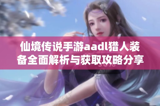 仙境传说手游aadl猎人装备全面解析与获取攻略分享