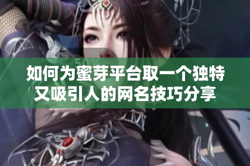 如何为蜜芽平台取一个独特又吸引人的网名技巧分享