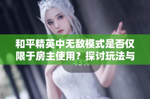 和平精英中无敌模式是否仅限于房主使用？探讨玩法与规则