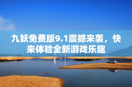 九妖免费版9.1震撼来袭，快来体验全新游戏乐趣