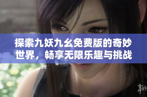 探索九妖九幺免费版的奇妙世界，畅享无限乐趣与挑战