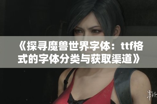 《探寻魔兽世界字体：ttf格式的字体分类与获取渠道》