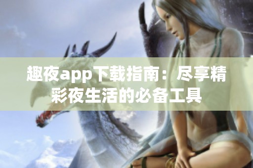趣夜app下载指南：尽享精彩夜生活的必备工具