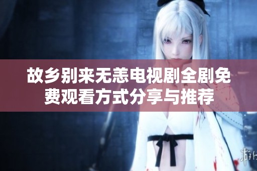 故乡别来无恙电视剧全剧免费观看方式分享与推荐
