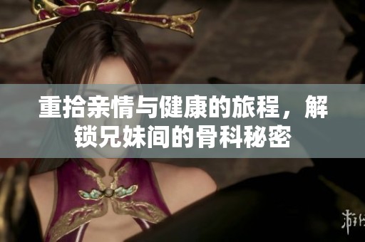 重拾亲情与健康的旅程，解锁兄妹间的骨科秘密