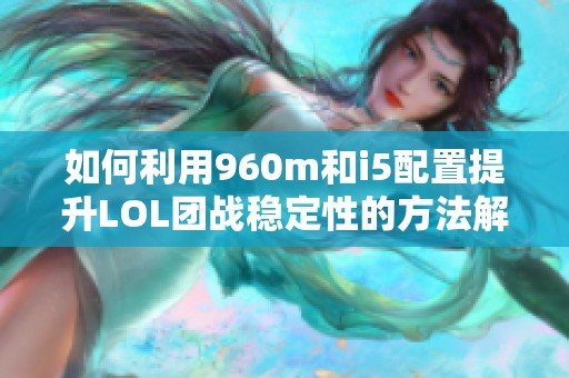 如何利用960m和i5配置提升LOL团战稳定性的方法解析