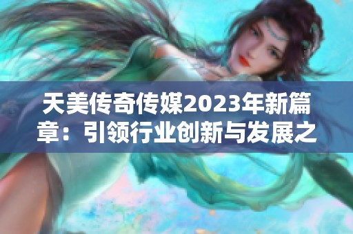 天美传奇传媒2023年新篇章：引领行业创新与发展之路
