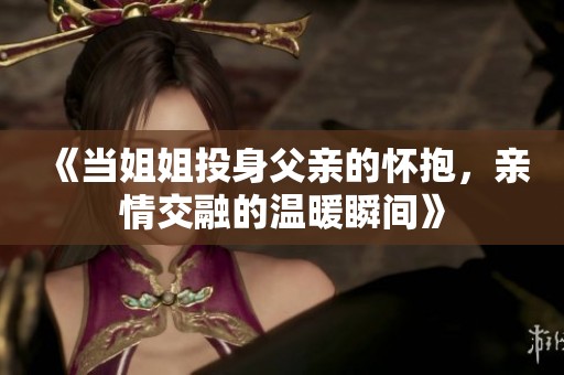 《当姐姐投身父亲的怀抱，亲情交融的温暖瞬间》
