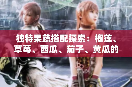 独特果蔬搭配探索：榴莲、草莓、西瓜、茄子、黄瓜的美味结合