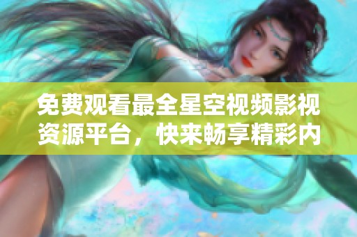 免费观看最全星空视频影视资源平台，快来畅享精彩内容