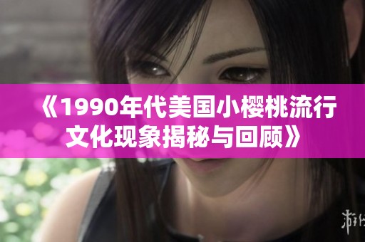 《1990年代美国小樱桃流行文化现象揭秘与回顾》