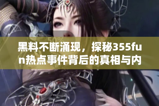 黑料不断涌现，探秘355fun热点事件背后的真相与内幕