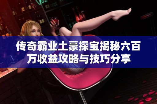 传奇霸业土豪探宝揭秘六百万收益攻略与技巧分享