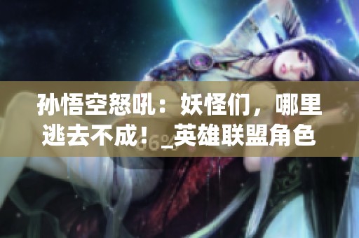 孙悟空怒吼：妖怪们，哪里逃去不成！_英雄联盟角色语音在线畅听