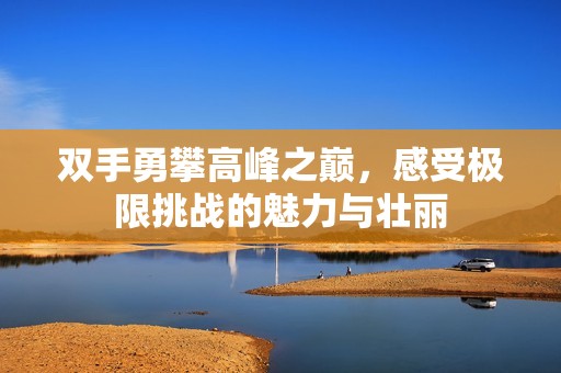 双手勇攀高峰之巅，感受极限挑战的魅力与壮丽