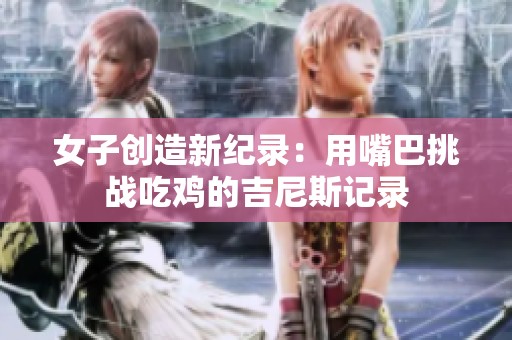 女子创造新纪录：用嘴巴挑战吃鸡的吉尼斯记录