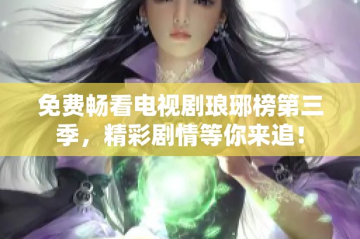 免费畅看电视剧琅琊榜第三季，精彩剧情等你来追！