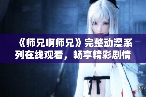《师兄啊师兄》完整动漫系列在线观看，畅享精彩剧情