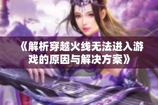 《解析穿越火线无法进入游戏的原因与解决方案》